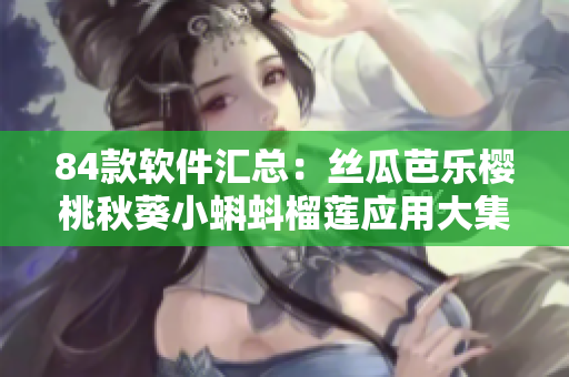 84款软件汇总：丝瓜芭乐樱桃秋葵小蝌蚪榴莲应用大集合