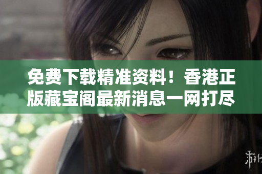 免费下载精准资料！香港正版藏宝阁最新消息一网打尽！