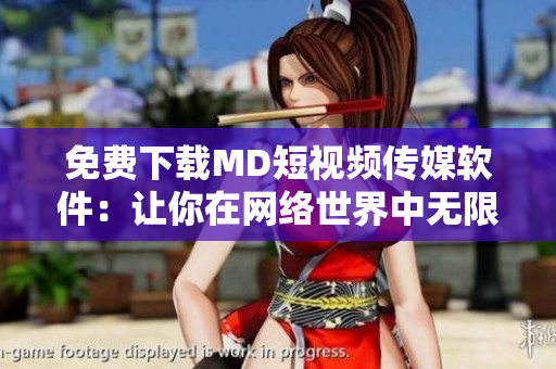 免费下载MD短视频传媒软件：让你在网络世界中无限畅享视频创作！