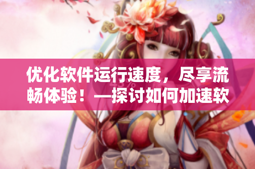 优化软件运行速度，尽享流畅体验！—探讨如何加速软件运行效率