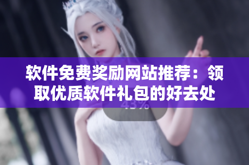 软件免费奖励网站推荐：领取优质软件礼包的好去处