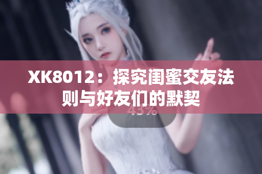 XK8012：探究闺蜜交友法则与好友们的默契