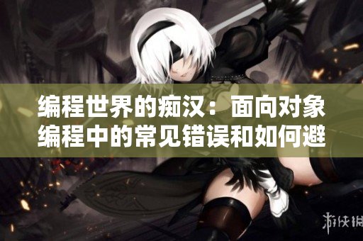 编程世界的痴汉：面向对象编程中的常见错误和如何避免