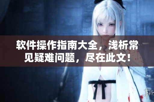 软件操作指南大全，浅析常见疑难问题，尽在此文！