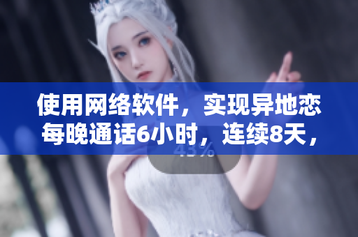 使用网络软件，实现异地恋每晚通话6小时，连续8天，宛如同处一室
