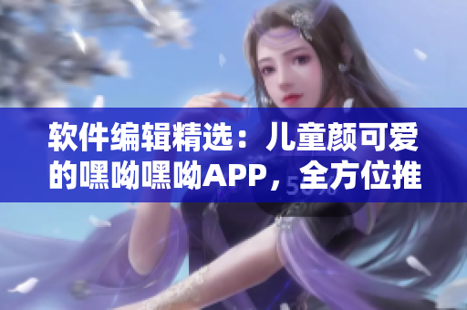 软件编辑精选：儿童颜可爱的嘿呦嘿呦APP，全方位推广解析！