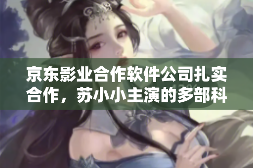 京东影业合作软件公司扎实合作，苏小小主演的多部科技题材电影深受好评