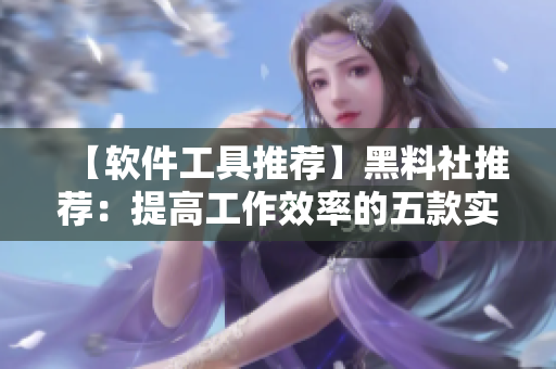 【软件工具推荐】黑料社推荐：提高工作效率的五款实用软件工具