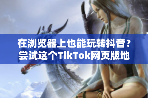 在浏览器上也能玩转抖音？尝试这个TikTok网页版地址吧！