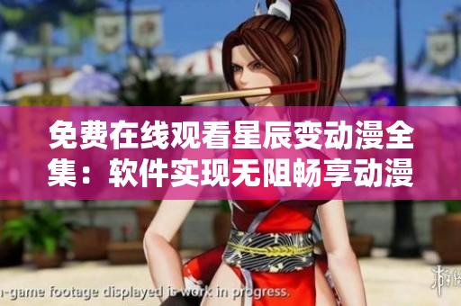 免费在线观看星辰变动漫全集：软件实现无阻畅享动漫盛宴