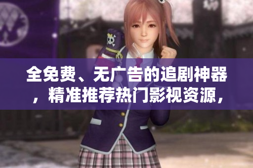 全免费、无广告的追剧神器，精准推荐热门影视资源，看剧无限畅享