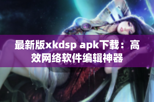 最新版xkdsp apk下载：高效网络软件编辑神器