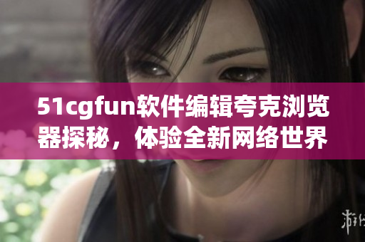 51cgfun软件编辑夸克浏览器探秘，体验全新网络世界