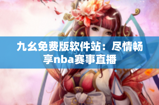 九幺免费版软件站：尽情畅享nba赛事直播