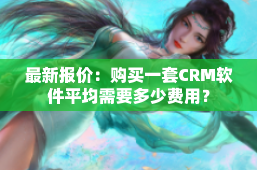 最新报价：购买一套CRM软件平均需要多少费用？
