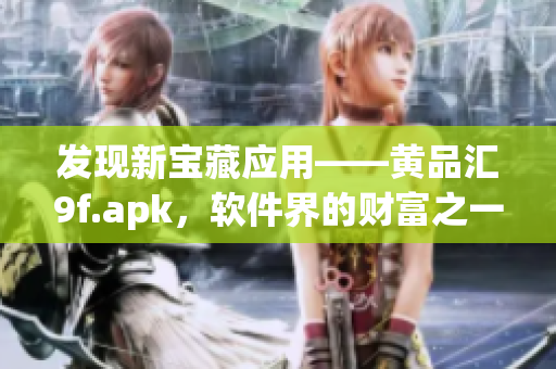 发现新宝藏应用——黄品汇9f.apk，软件界的财富之一！