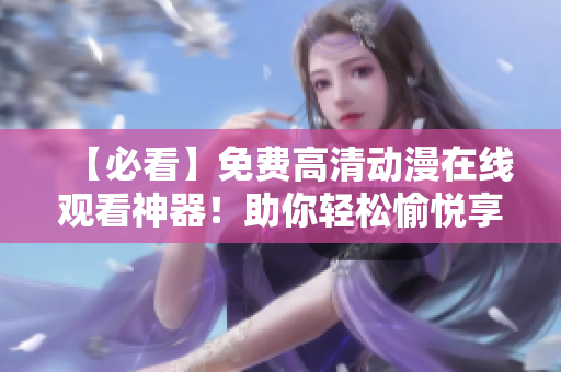 【必看】免费高清动漫在线观看神器！助你轻松愉悦享受视觉盛宴！