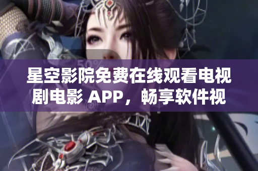 星空影院免费在线观看电视剧电影 APP，畅享软件视听新体验
