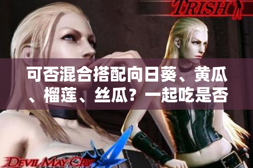 可否混合搭配向日葵、黄瓜、榴莲、丝瓜？一起吃是否安全？