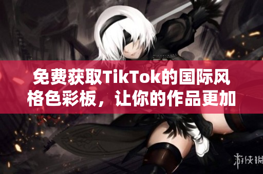 免费获取TikTok的国际风格色彩板，让你的作品更加出彩！