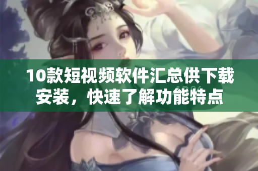 10款短视频软件汇总供下载安装，快速了解功能特点