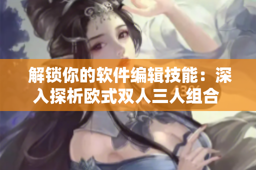  解锁你的软件编辑技能：深入探析欧式双人三人组合 