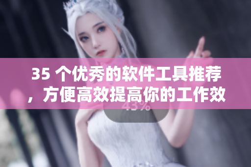 35 个优秀的软件工具推荐，方便高效提高你的工作效率！