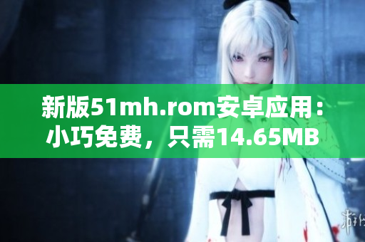 新版51mh.rom安卓应用：小巧免费，只需14.65MB！