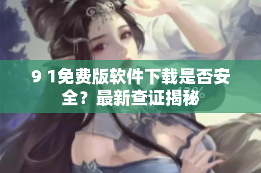 9 1免费版软件下载是否安全？最新查证揭秘