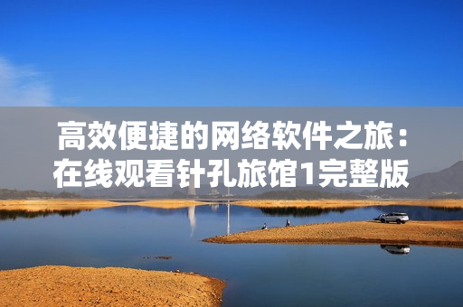 高效便捷的网络软件之旅：在线观看针孔旅馆1完整版