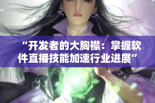 “开发者的大胸襟：掌握软件直播技能加速行业进展”