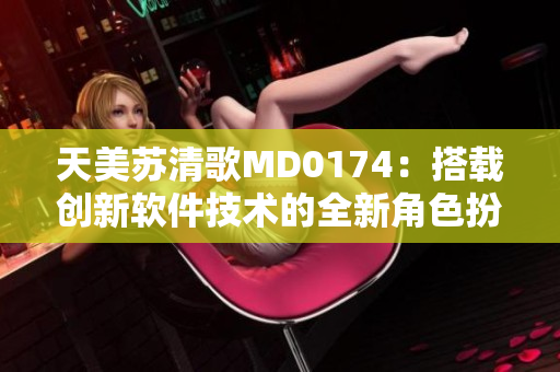天美苏清歌MD0174：搭载创新软件技术的全新角色扮演利器