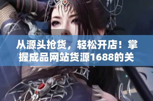 从源头抢货，轻松开店！掌握成品网站货源1688的关键