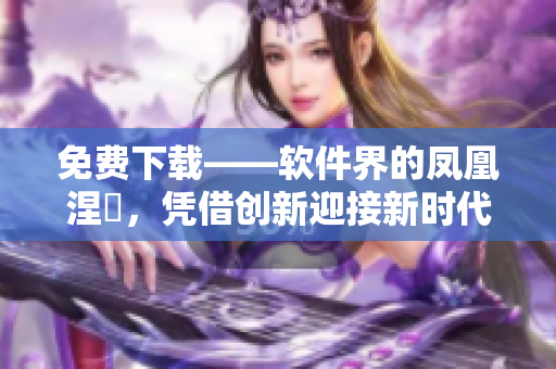 免费下载——软件界的凤凰涅槃，凭借创新迎接新时代