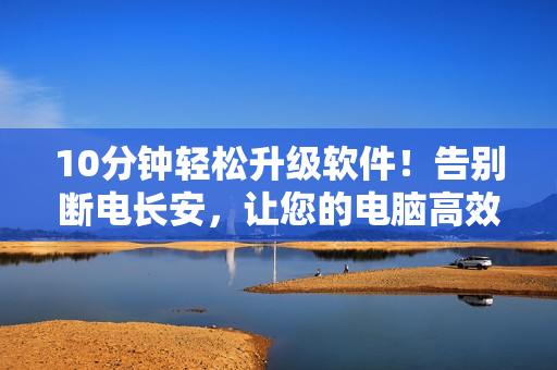 10分钟轻松升级软件！告别断电长安，让您的电脑高效运行
