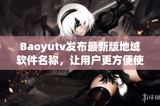 Baoyutv发布最新版地域软件名称，让用户更方便使用