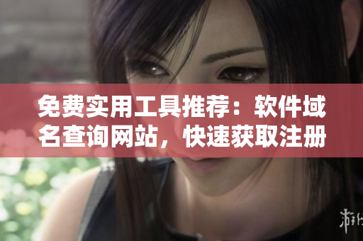 免费实用工具推荐：软件域名查询网站，快速获取注册信息！