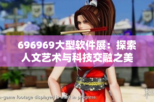 696969大型软件展：探索人文艺术与科技交融之美