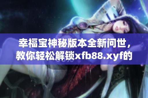 幸福宝神秘版本全新问世，教你轻松解锁xfb88.xyf的精彩功能