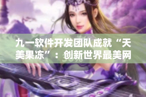 九一软件开发团队成就“天美果冻”：创新世界最美网络软件