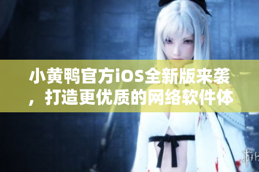 小黄鸭官方iOS全新版来袭，打造更优质的网络软件体验