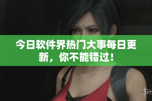 今日软件界热门大事每日更新，你不能错过！