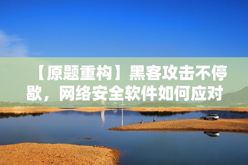 【原题重构】黑客攻击不停歇，网络安全软件如何应对？