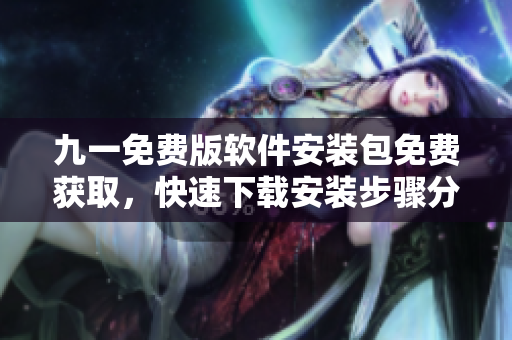 九一免费版软件安装包免费获取，快速下载安装步骤分享