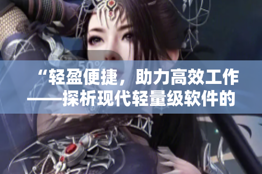 “轻盈便捷，助力高效工作——探析现代轻量级软件的优点与应用”