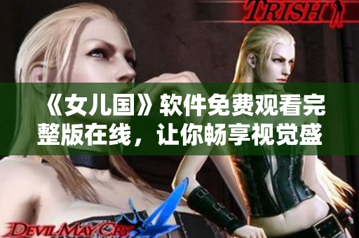 《女儿国》软件免费观看完整版在线，让你畅享视觉盛宴！
