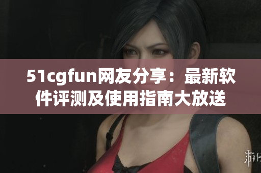 51cgfun网友分享：最新软件评测及使用指南大放送