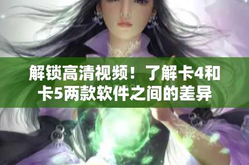 解锁高清视频！了解卡4和卡5两款软件之间的差异