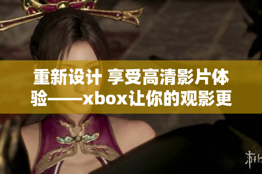 重新设计 享受高清影片体验——xbox让你的观影更具质感