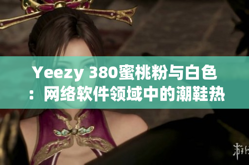 Yeezy 380蜜桃粉与白色：网络软件领域中的潮鞋热点话题